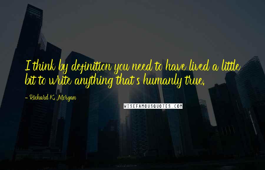 Richard K. Morgan Quotes: I think by definition you need to have lived a little bit to write anything that's humanly true.