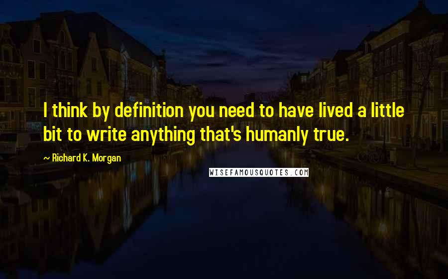 Richard K. Morgan Quotes: I think by definition you need to have lived a little bit to write anything that's humanly true.