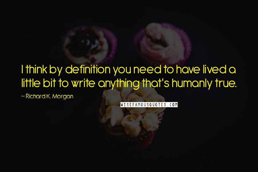 Richard K. Morgan Quotes: I think by definition you need to have lived a little bit to write anything that's humanly true.