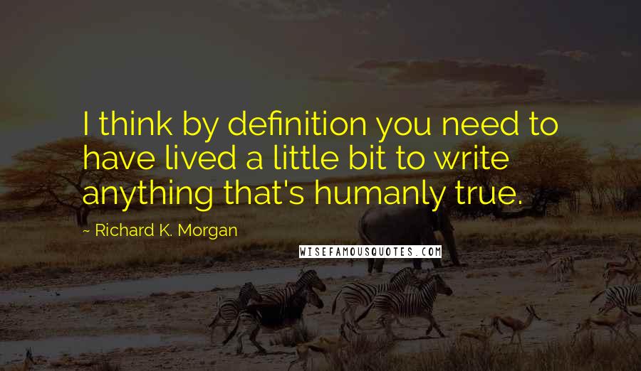 Richard K. Morgan Quotes: I think by definition you need to have lived a little bit to write anything that's humanly true.