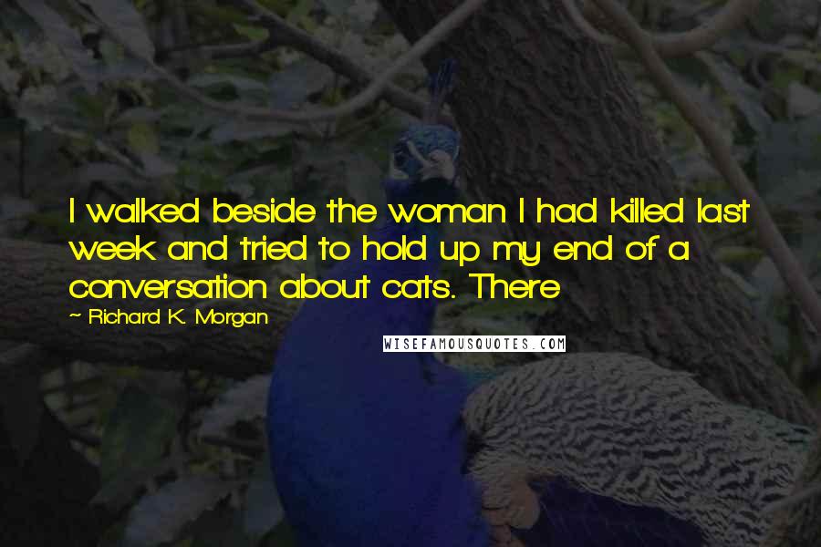 Richard K. Morgan Quotes: I walked beside the woman I had killed last week and tried to hold up my end of a conversation about cats. There