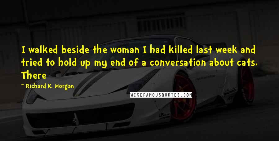 Richard K. Morgan Quotes: I walked beside the woman I had killed last week and tried to hold up my end of a conversation about cats. There