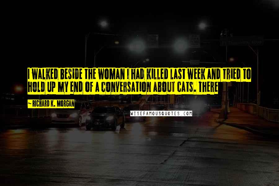Richard K. Morgan Quotes: I walked beside the woman I had killed last week and tried to hold up my end of a conversation about cats. There