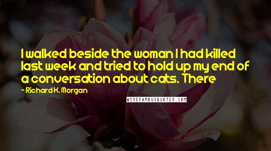 Richard K. Morgan Quotes: I walked beside the woman I had killed last week and tried to hold up my end of a conversation about cats. There