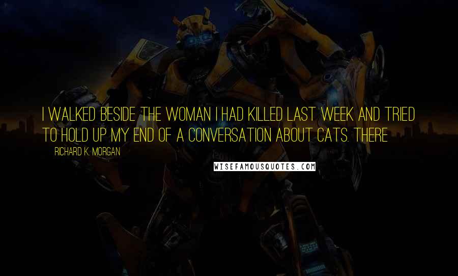 Richard K. Morgan Quotes: I walked beside the woman I had killed last week and tried to hold up my end of a conversation about cats. There