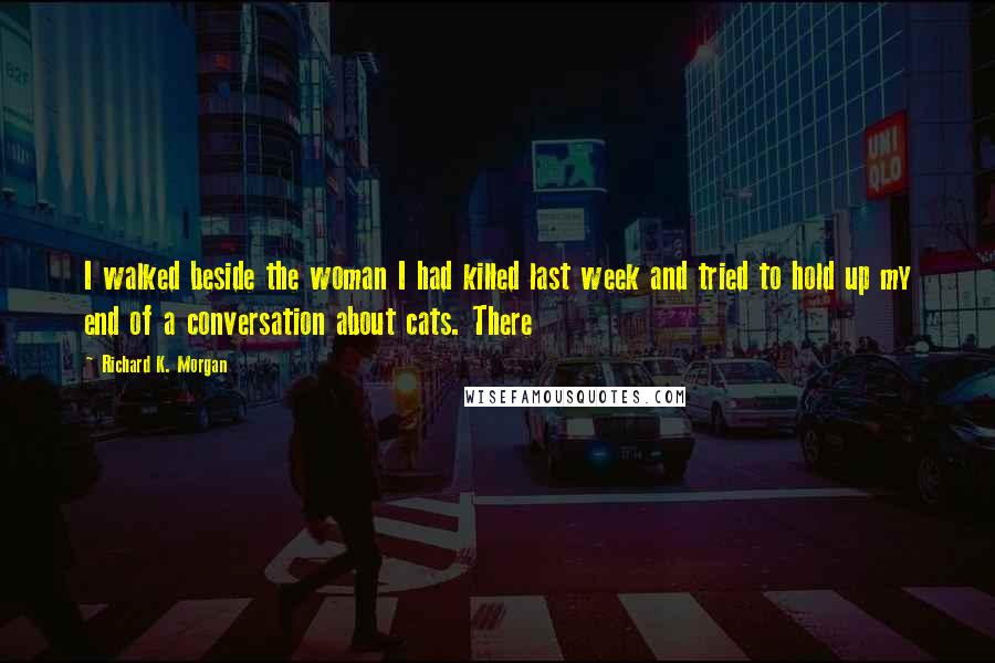 Richard K. Morgan Quotes: I walked beside the woman I had killed last week and tried to hold up my end of a conversation about cats. There