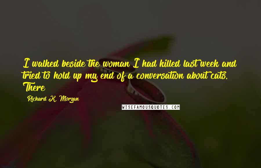 Richard K. Morgan Quotes: I walked beside the woman I had killed last week and tried to hold up my end of a conversation about cats. There