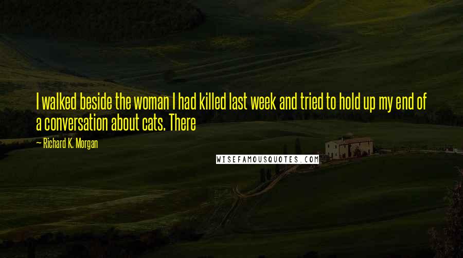 Richard K. Morgan Quotes: I walked beside the woman I had killed last week and tried to hold up my end of a conversation about cats. There