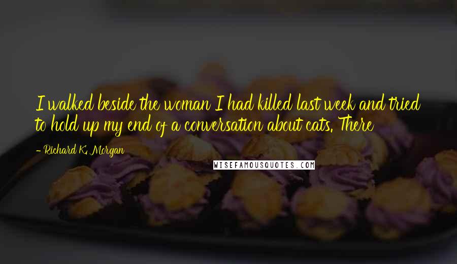 Richard K. Morgan Quotes: I walked beside the woman I had killed last week and tried to hold up my end of a conversation about cats. There