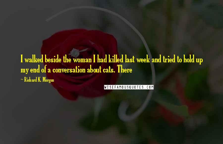 Richard K. Morgan Quotes: I walked beside the woman I had killed last week and tried to hold up my end of a conversation about cats. There