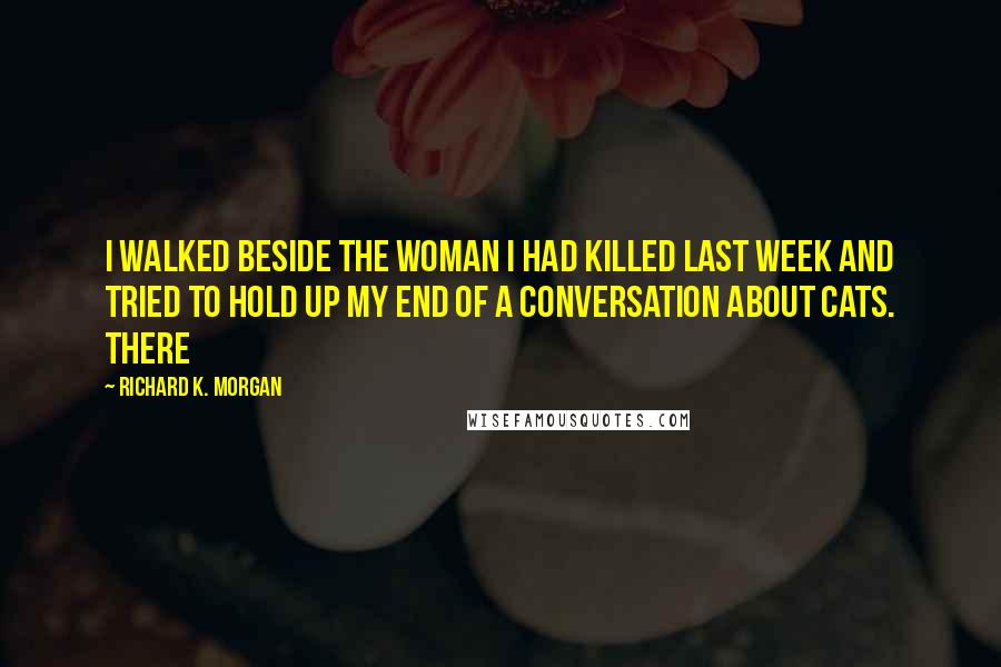 Richard K. Morgan Quotes: I walked beside the woman I had killed last week and tried to hold up my end of a conversation about cats. There