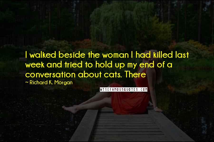 Richard K. Morgan Quotes: I walked beside the woman I had killed last week and tried to hold up my end of a conversation about cats. There