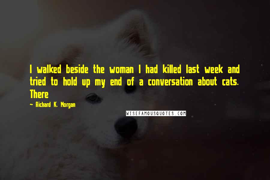 Richard K. Morgan Quotes: I walked beside the woman I had killed last week and tried to hold up my end of a conversation about cats. There