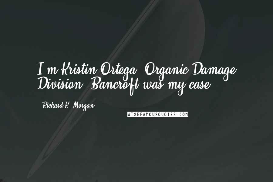 Richard K. Morgan Quotes: I'm Kristin Ortega, Organic Damage Division. Bancroft was my case.