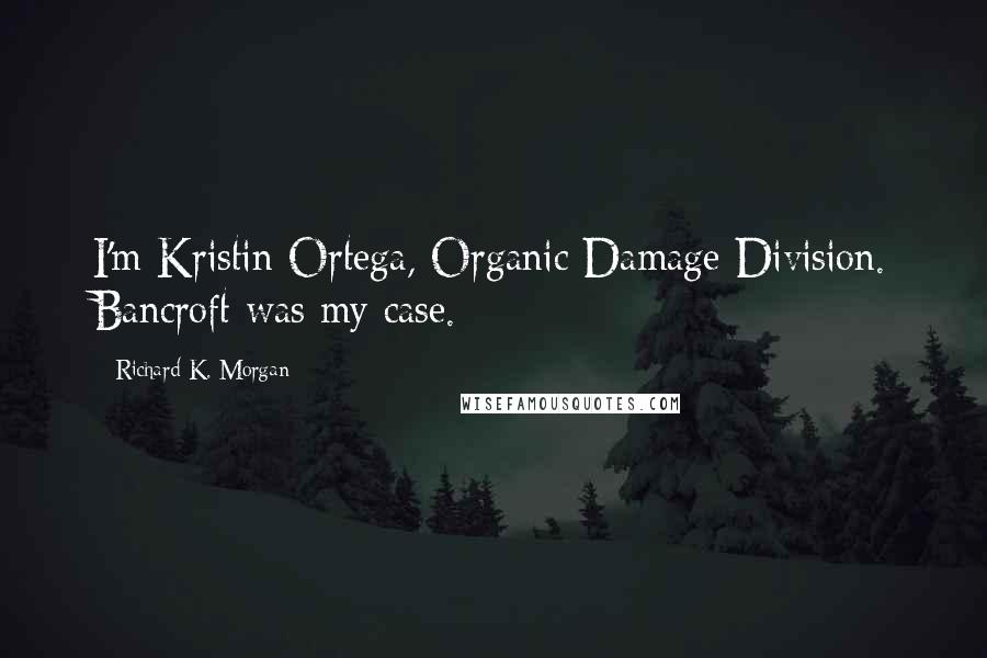 Richard K. Morgan Quotes: I'm Kristin Ortega, Organic Damage Division. Bancroft was my case.