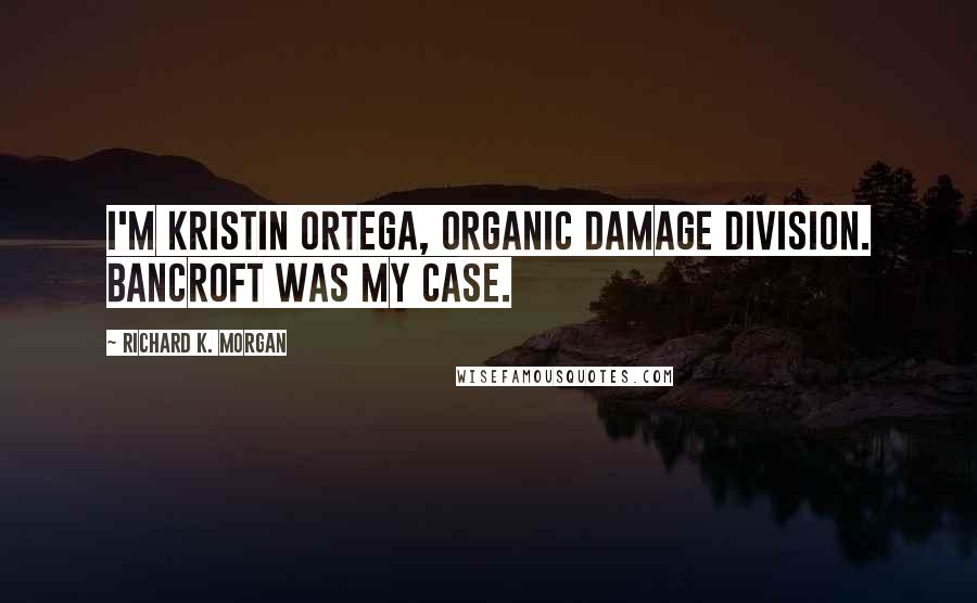 Richard K. Morgan Quotes: I'm Kristin Ortega, Organic Damage Division. Bancroft was my case.