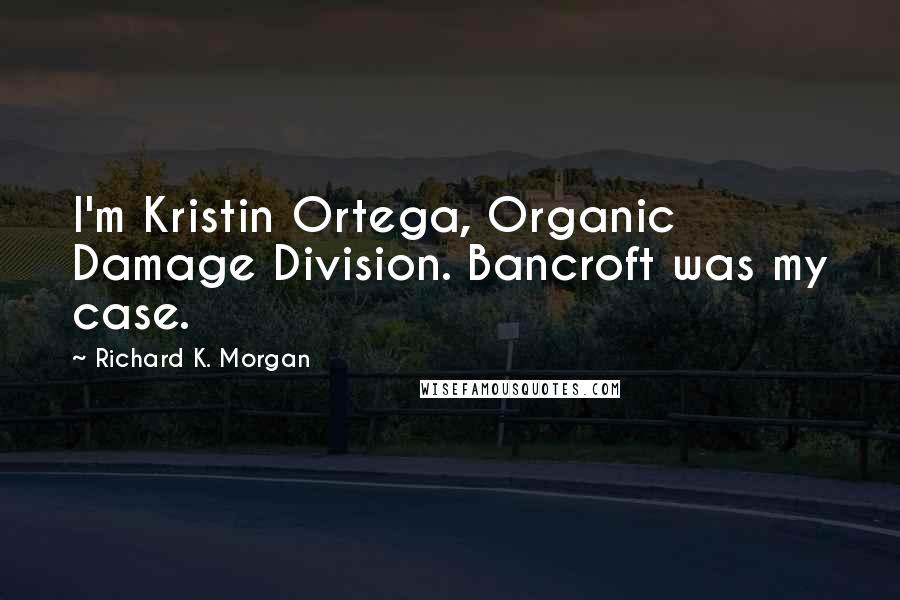 Richard K. Morgan Quotes: I'm Kristin Ortega, Organic Damage Division. Bancroft was my case.