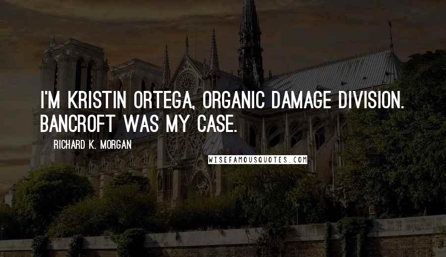 Richard K. Morgan Quotes: I'm Kristin Ortega, Organic Damage Division. Bancroft was my case.