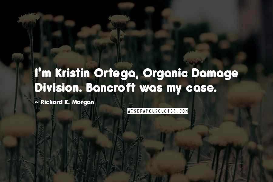 Richard K. Morgan Quotes: I'm Kristin Ortega, Organic Damage Division. Bancroft was my case.