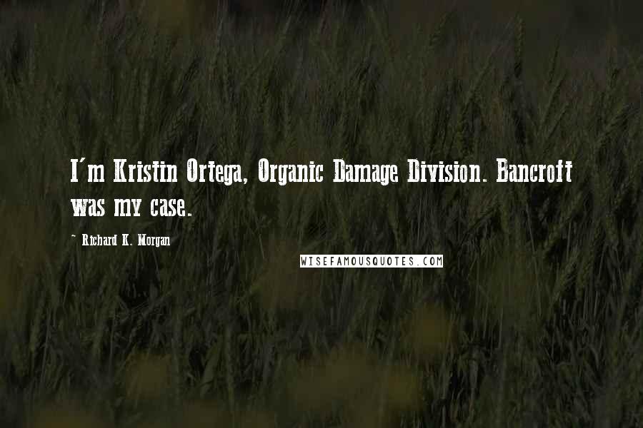 Richard K. Morgan Quotes: I'm Kristin Ortega, Organic Damage Division. Bancroft was my case.