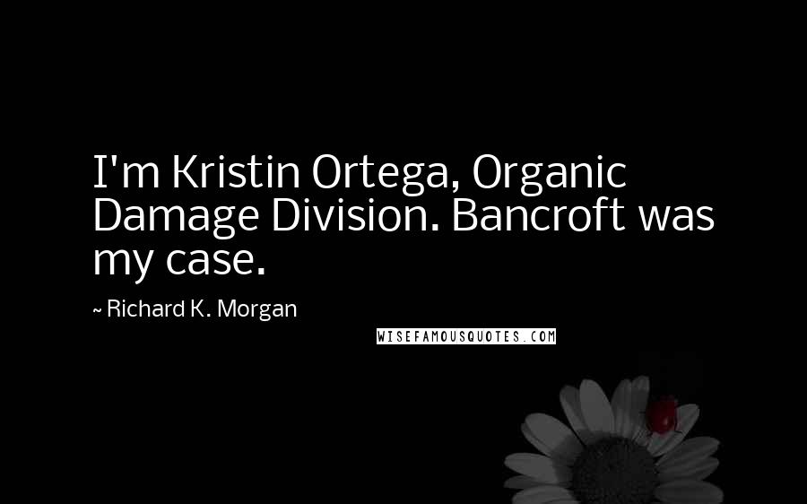 Richard K. Morgan Quotes: I'm Kristin Ortega, Organic Damage Division. Bancroft was my case.