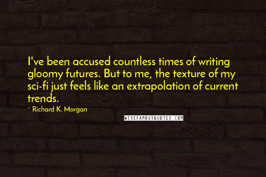 Richard K. Morgan Quotes: I've been accused countless times of writing gloomy futures. But to me, the texture of my sci-fi just feels like an extrapolation of current trends.