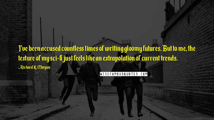 Richard K. Morgan Quotes: I've been accused countless times of writing gloomy futures. But to me, the texture of my sci-fi just feels like an extrapolation of current trends.