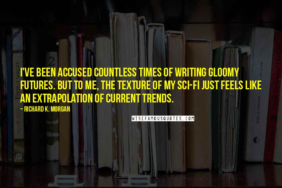 Richard K. Morgan Quotes: I've been accused countless times of writing gloomy futures. But to me, the texture of my sci-fi just feels like an extrapolation of current trends.