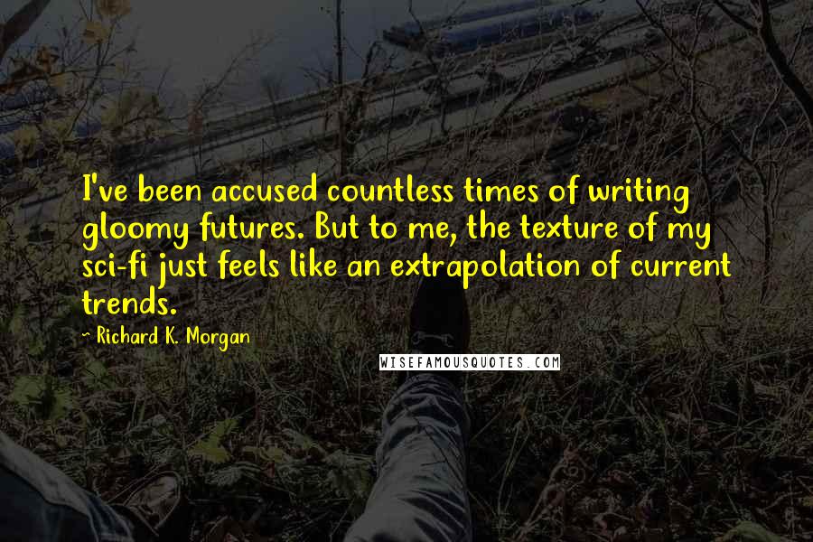 Richard K. Morgan Quotes: I've been accused countless times of writing gloomy futures. But to me, the texture of my sci-fi just feels like an extrapolation of current trends.
