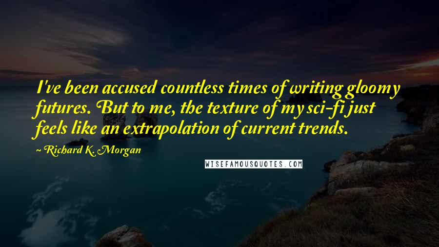 Richard K. Morgan Quotes: I've been accused countless times of writing gloomy futures. But to me, the texture of my sci-fi just feels like an extrapolation of current trends.