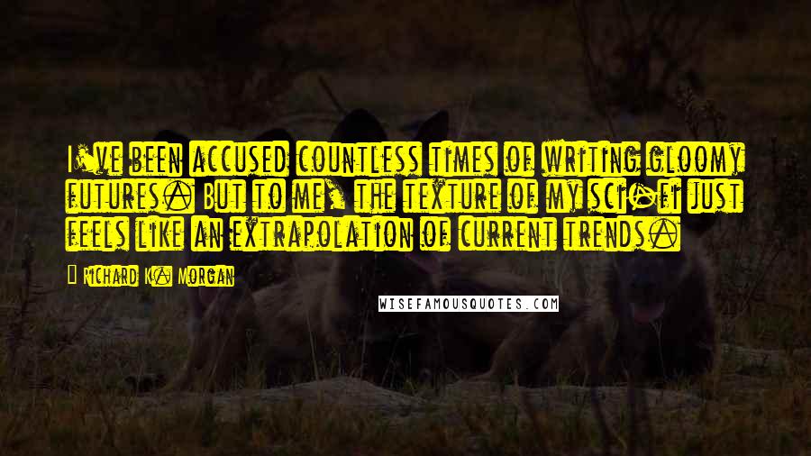 Richard K. Morgan Quotes: I've been accused countless times of writing gloomy futures. But to me, the texture of my sci-fi just feels like an extrapolation of current trends.