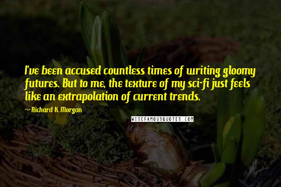 Richard K. Morgan Quotes: I've been accused countless times of writing gloomy futures. But to me, the texture of my sci-fi just feels like an extrapolation of current trends.