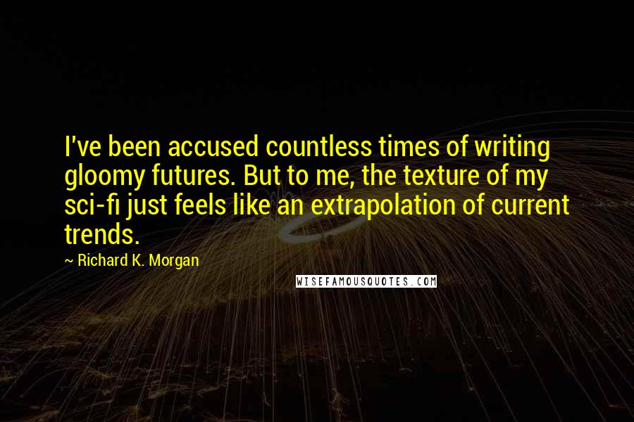 Richard K. Morgan Quotes: I've been accused countless times of writing gloomy futures. But to me, the texture of my sci-fi just feels like an extrapolation of current trends.