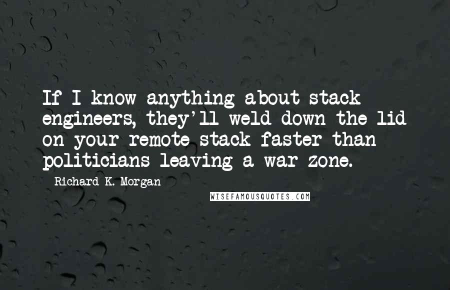 Richard K. Morgan Quotes: If I know anything about stack engineers, they'll weld down the lid on your remote stack faster than politicians leaving a war zone.