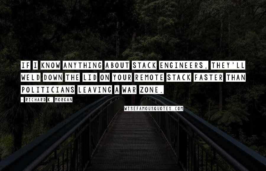 Richard K. Morgan Quotes: If I know anything about stack engineers, they'll weld down the lid on your remote stack faster than politicians leaving a war zone.