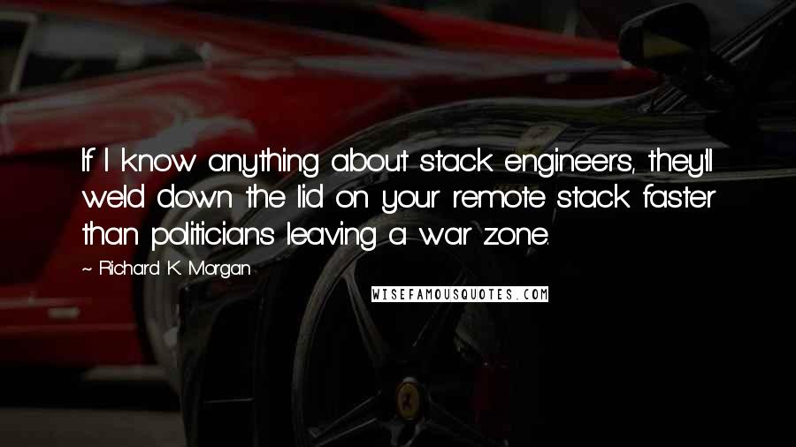 Richard K. Morgan Quotes: If I know anything about stack engineers, they'll weld down the lid on your remote stack faster than politicians leaving a war zone.