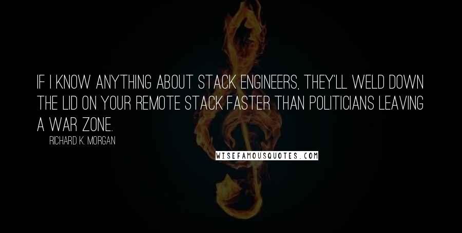 Richard K. Morgan Quotes: If I know anything about stack engineers, they'll weld down the lid on your remote stack faster than politicians leaving a war zone.