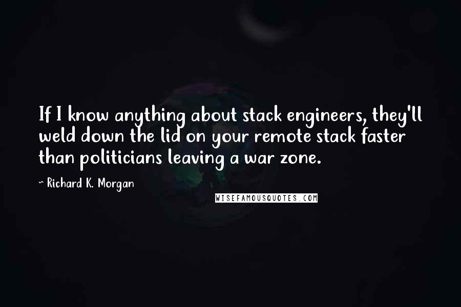 Richard K. Morgan Quotes: If I know anything about stack engineers, they'll weld down the lid on your remote stack faster than politicians leaving a war zone.