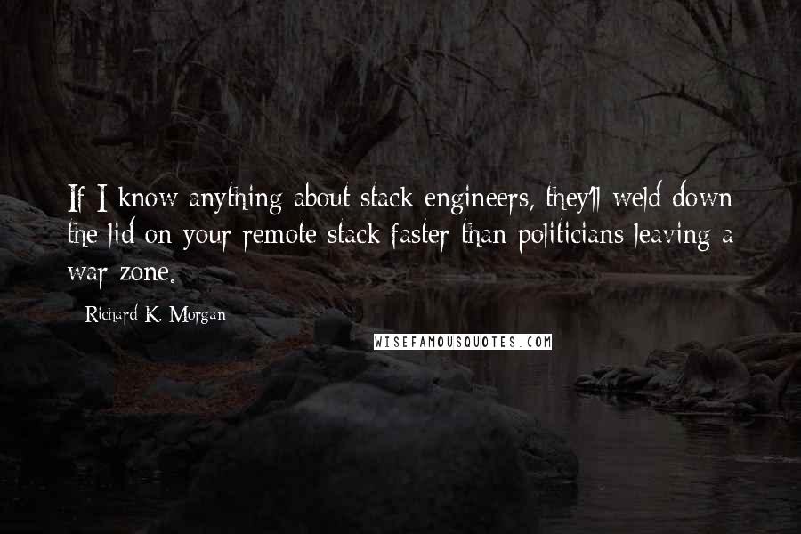 Richard K. Morgan Quotes: If I know anything about stack engineers, they'll weld down the lid on your remote stack faster than politicians leaving a war zone.