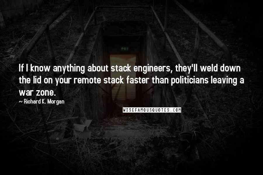 Richard K. Morgan Quotes: If I know anything about stack engineers, they'll weld down the lid on your remote stack faster than politicians leaving a war zone.