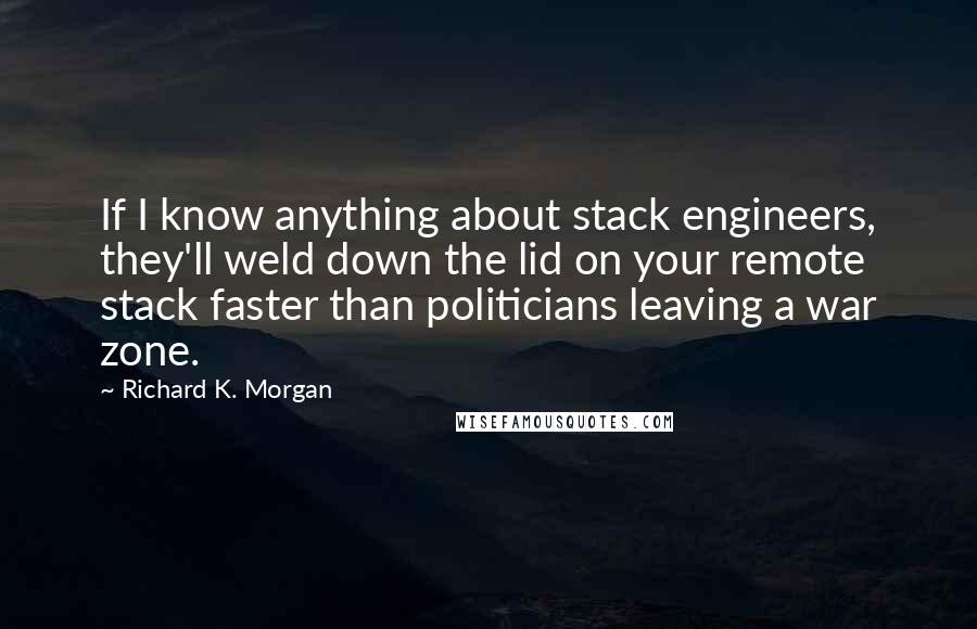 Richard K. Morgan Quotes: If I know anything about stack engineers, they'll weld down the lid on your remote stack faster than politicians leaving a war zone.