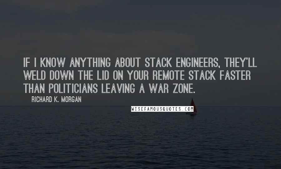 Richard K. Morgan Quotes: If I know anything about stack engineers, they'll weld down the lid on your remote stack faster than politicians leaving a war zone.