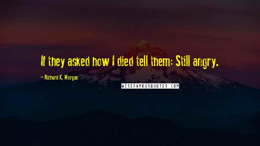 Richard K. Morgan Quotes: If they asked how I died tell them: Still angry.