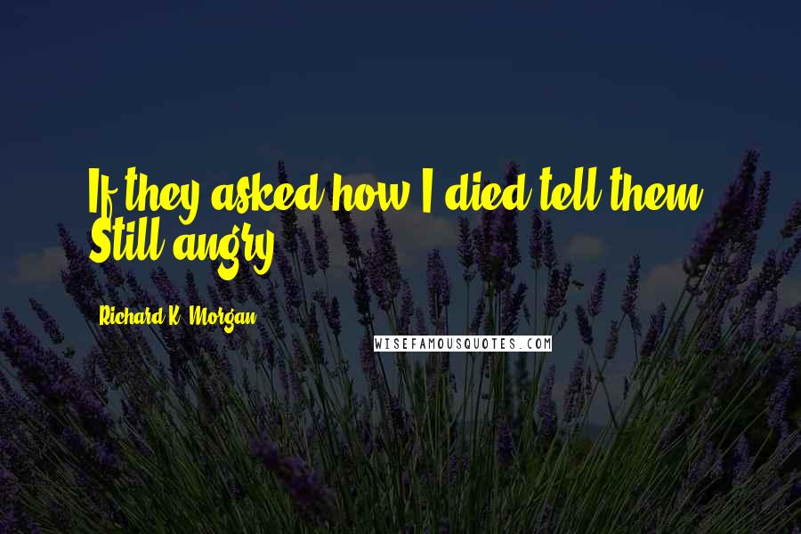 Richard K. Morgan Quotes: If they asked how I died tell them: Still angry.