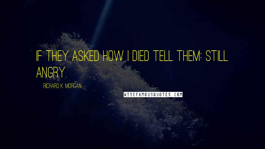 Richard K. Morgan Quotes: If they asked how I died tell them: Still angry.