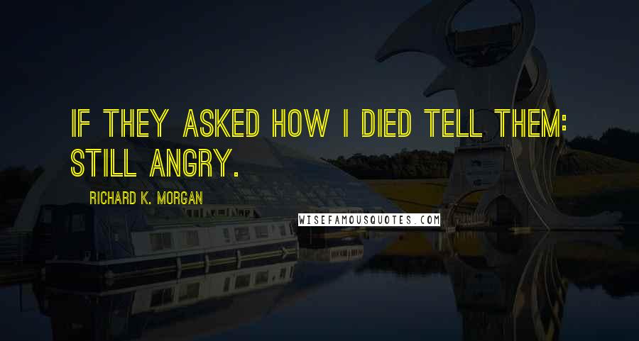 Richard K. Morgan Quotes: If they asked how I died tell them: Still angry.