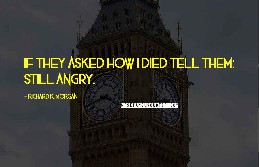 Richard K. Morgan Quotes: If they asked how I died tell them: Still angry.