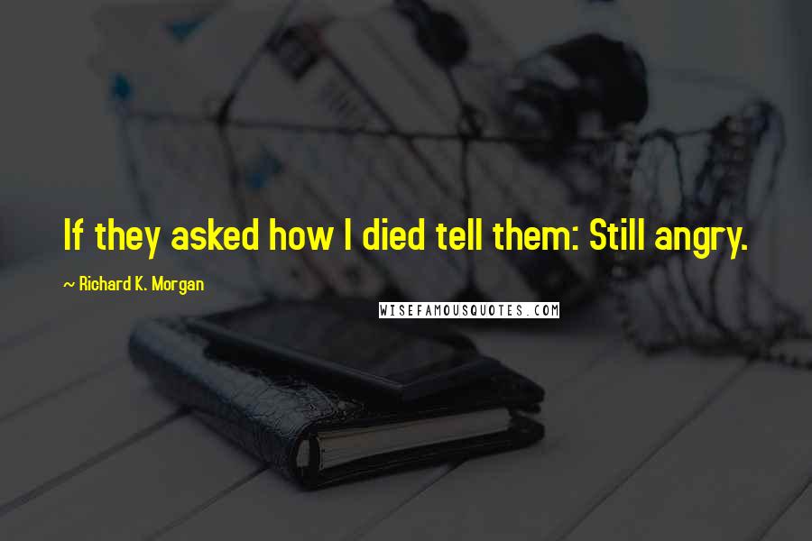 Richard K. Morgan Quotes: If they asked how I died tell them: Still angry.