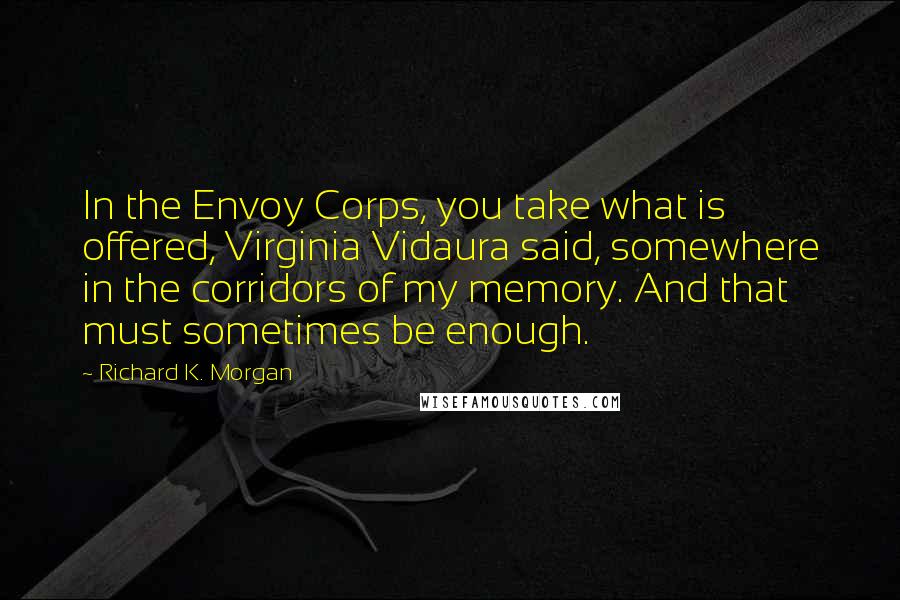 Richard K. Morgan Quotes: In the Envoy Corps, you take what is offered, Virginia Vidaura said, somewhere in the corridors of my memory. And that must sometimes be enough.