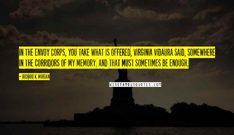 Richard K. Morgan Quotes: In the Envoy Corps, you take what is offered, Virginia Vidaura said, somewhere in the corridors of my memory. And that must sometimes be enough.